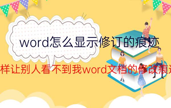 word怎么显示修订的痕迹 怎样让别人看不到我word文档的修改痕迹？